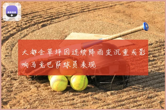 大都会草坪因连续降雨变沉重或影响马竞巴萨球员表现