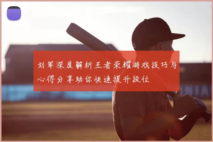 刘军深度解析王者荣耀游戏技巧与心得分享助你快速提升段位