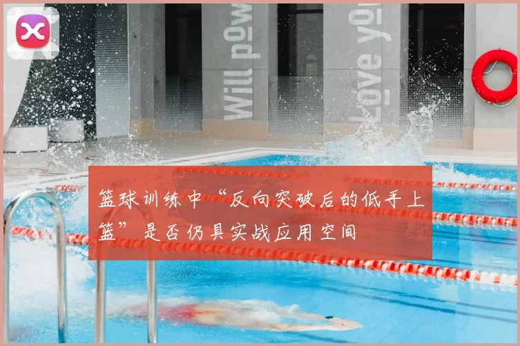 篮球训练中“反向突破后的低手上篮”是否仍具实战应用空间