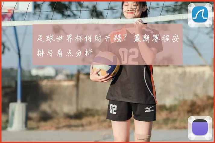 足球世界杯何时开踢?最新赛程安排与看点分析