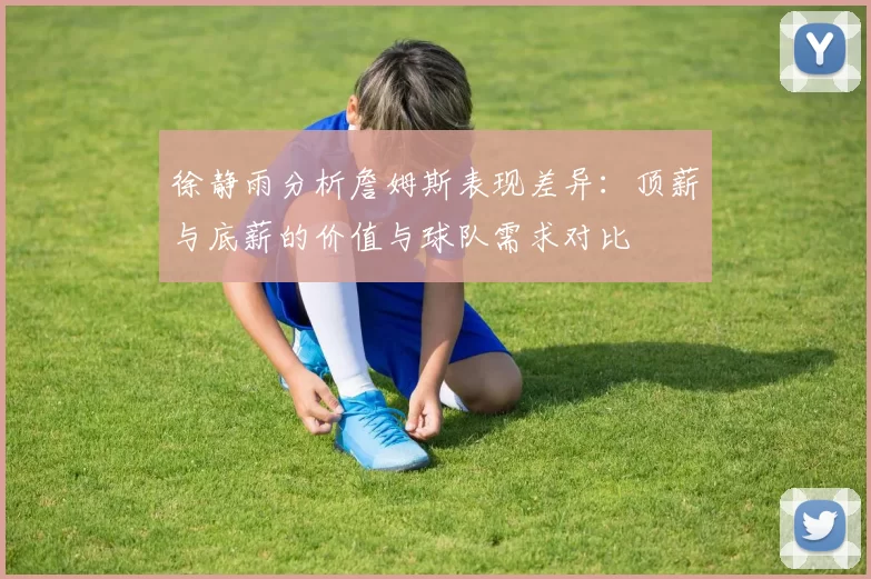 徐静雨分析詹姆斯表现差异：顶薪与底薪的价值与球队需求对比