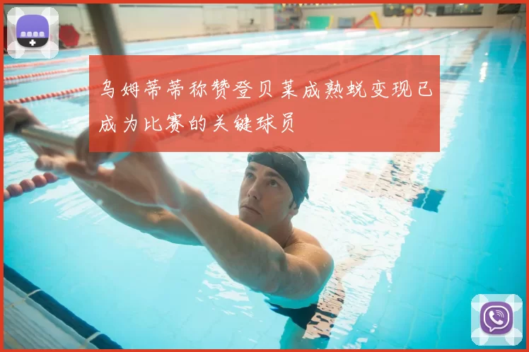 乌姆蒂蒂称赞登贝莱成熟蜕变现已成为比赛的关键球员