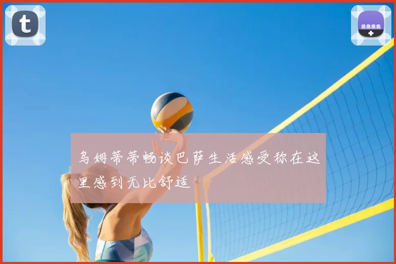 乌姆蒂蒂畅谈巴萨生活感受称在这里感到无比舒适