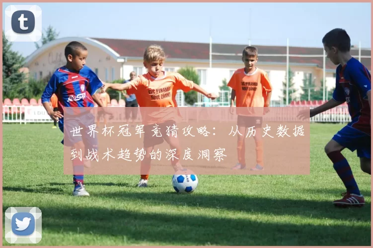 世界杯冠军竞猜攻略：从历史数据到战术趋势的深度洞察