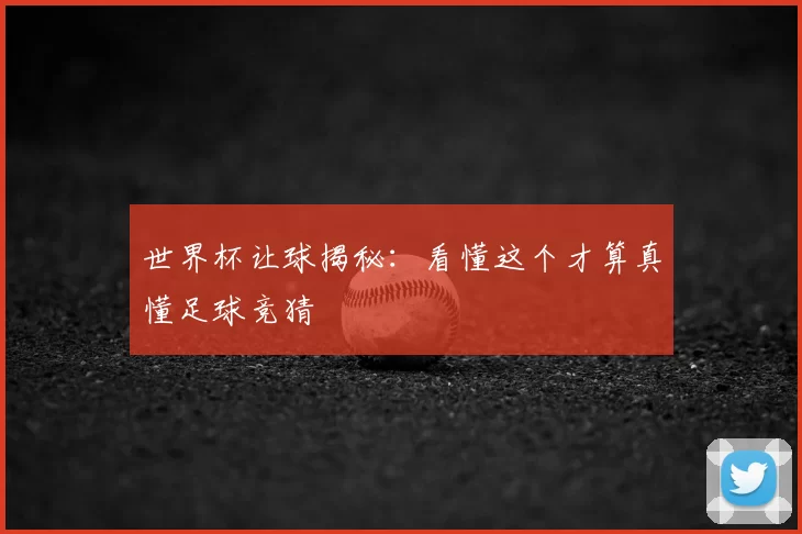 世界杯让球揭秘：看懂这个才算真懂足球竞猜