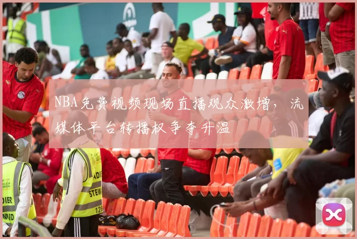 NBA免费视频现场直播观众激增，流媒体平台转播权争夺升温