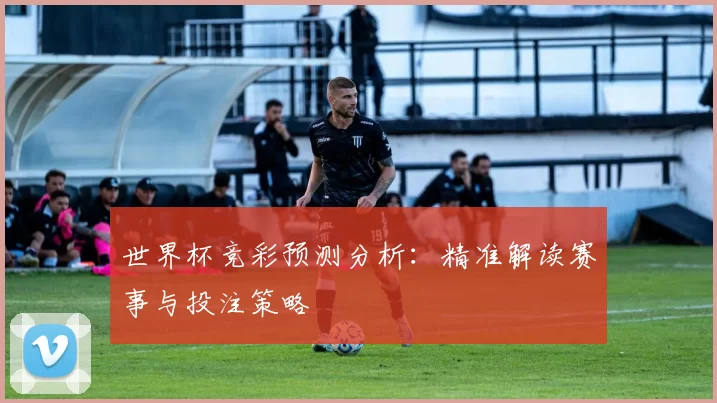 世界杯竞彩预测分析:精准解读赛事与投注策略