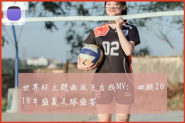 世界杯主题曲放飞自我MV：回顾2018年盛夏足球盛宴