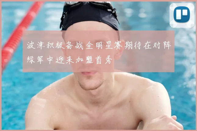 波津积极备战全明星赛期待在对阵绿军中迎来加盟首秀