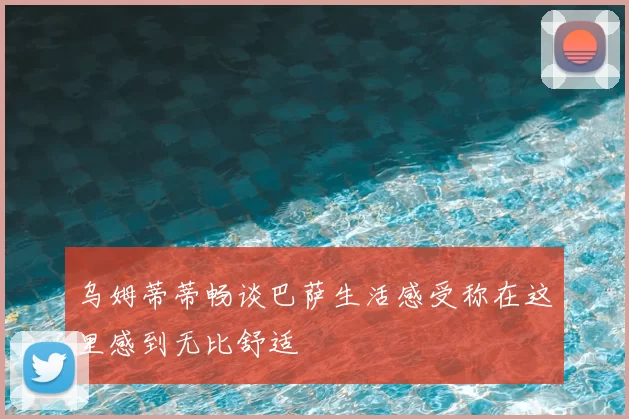 乌姆蒂蒂畅谈巴萨生活感受称在这里感到无比舒适