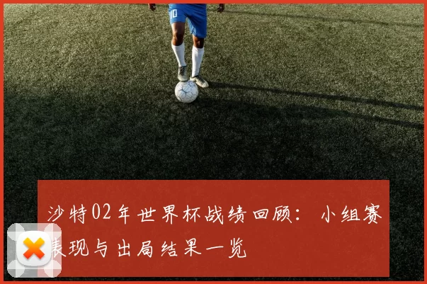 沙特02年世界杯战绩回顾：小组赛表现与出局结果一览