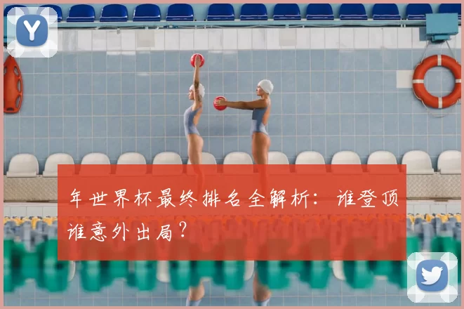 年世界杯最终排名全解析：谁登顶谁意外出局？
