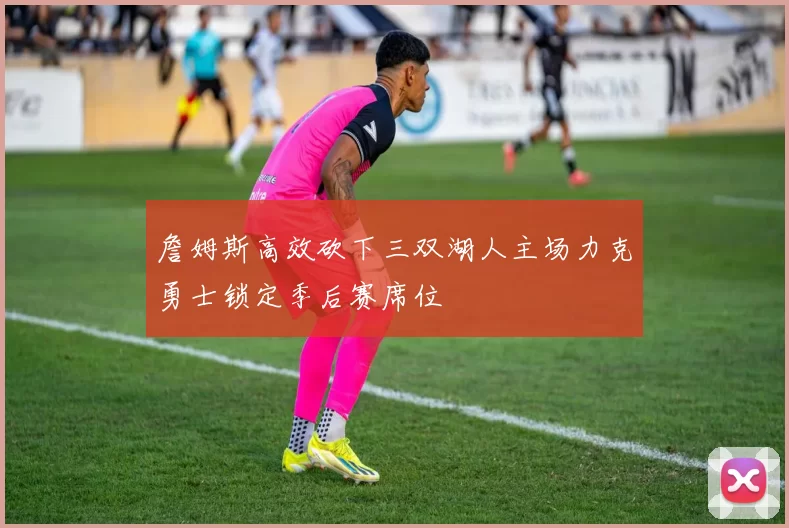 詹姆斯高效砍下三双湖人主场力克勇士锁定季后赛席位