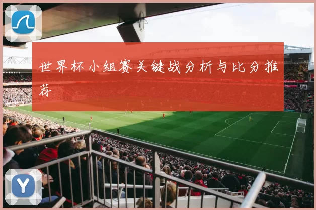 世界杯小组赛关键战分析与比分推荐