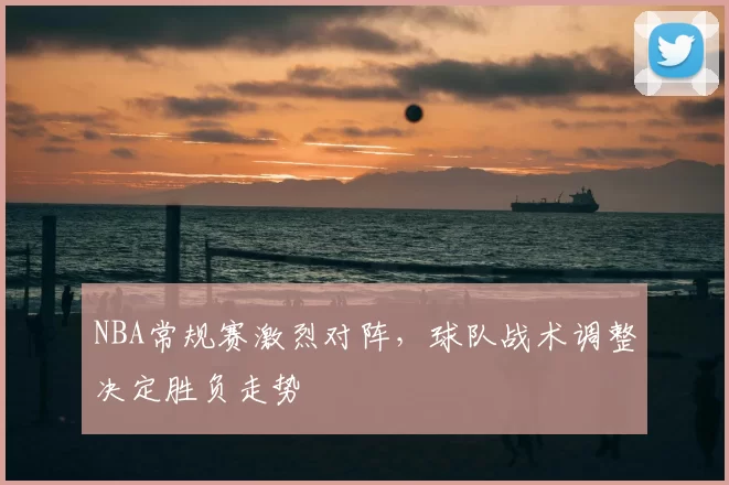 NBA常规赛激烈对阵,球队战术调整决定胜负走势