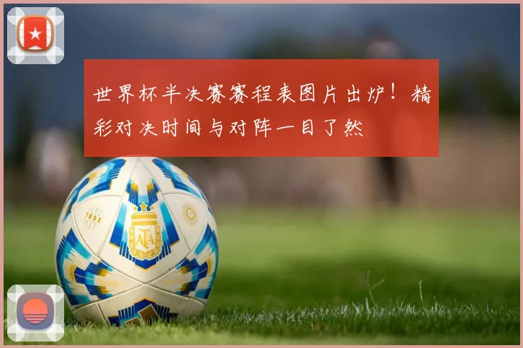 世界杯半决赛赛程表图片出炉！精彩对决时间与对阵一目了然