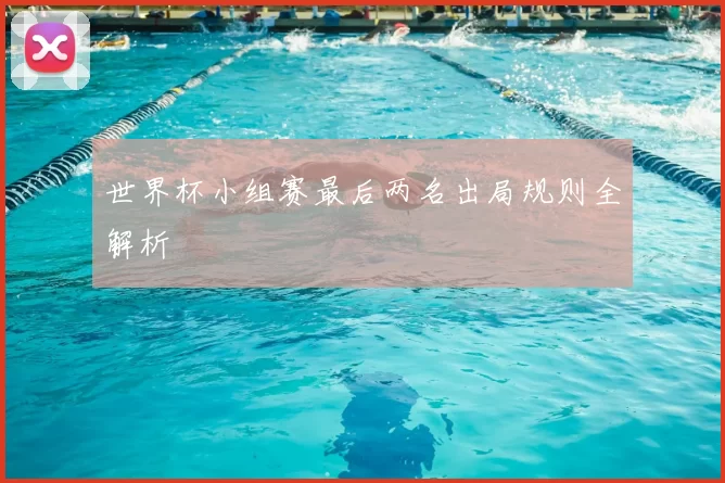 世界杯小组赛最后两名出局规则全解析