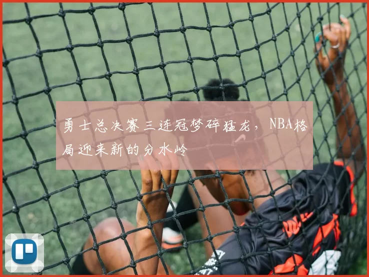 勇士总决赛三连冠梦碎猛龙，NBA格局迎来新的分水岭