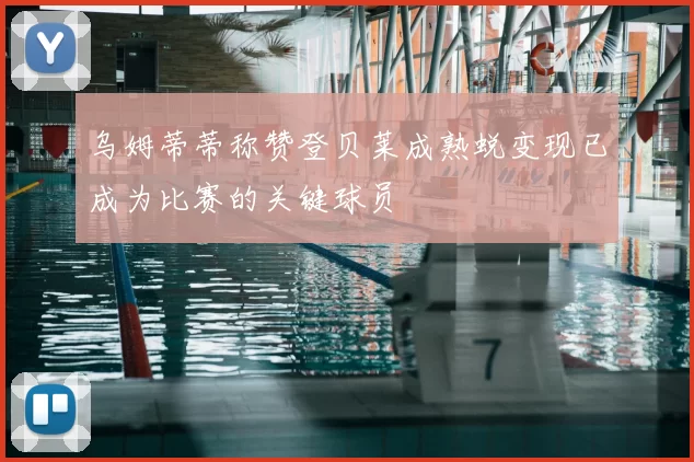 乌姆蒂蒂称赞登贝莱成熟蜕变现已成为比赛的关键球员