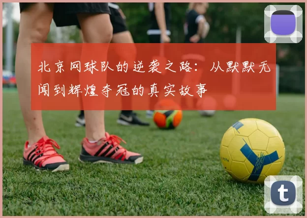 北京网球队的逆袭之路：从默默无闻到辉煌夺冠的真实故事
