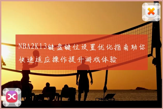 NBA2K13键盘键位设置优化指南助你快速适应操作提升游戏体验