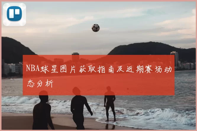 NBA球星图片获取指南及近期赛场动态分析
