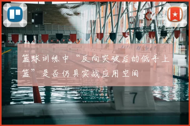 篮球训练中“反向突破后的低手上篮”是否仍具实战应用空间