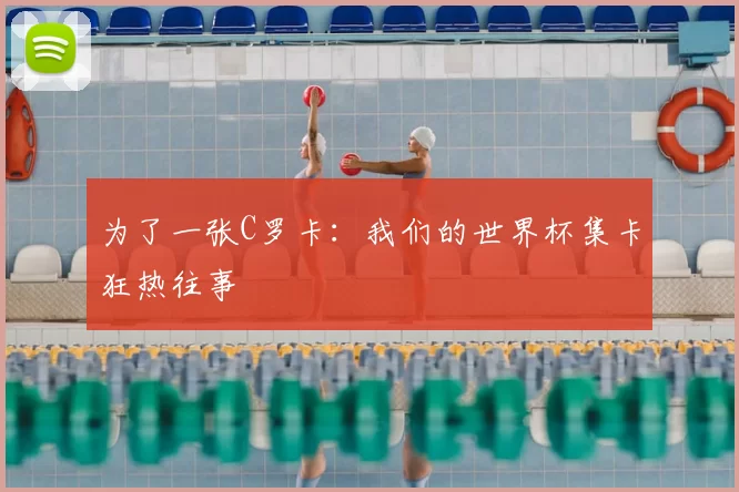 为了一张C罗卡:我们的世界杯集卡狂热往事