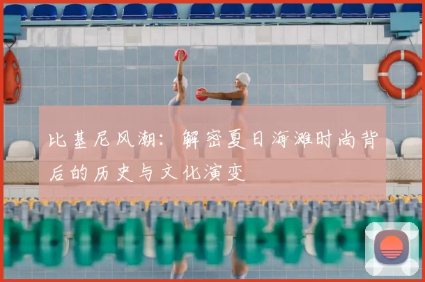 比基尼风潮：解密夏日海滩时尚背后的历史与文化演变
