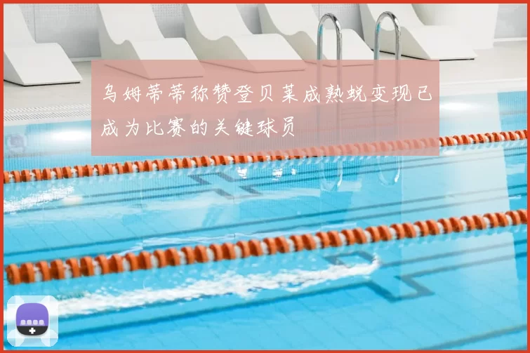 乌姆蒂蒂称赞登贝莱成熟蜕变现已成为比赛的关键球员