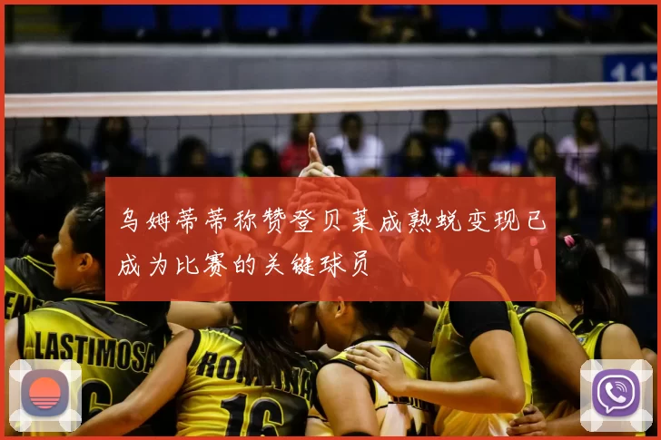 乌姆蒂蒂称赞登贝莱成熟蜕变现已成为比赛的关键球员