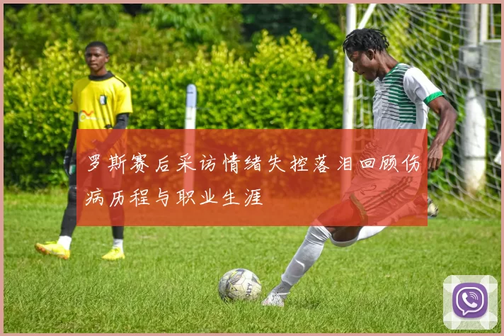 罗斯赛后采访情绪失控落泪回顾伤病历程与职业生涯