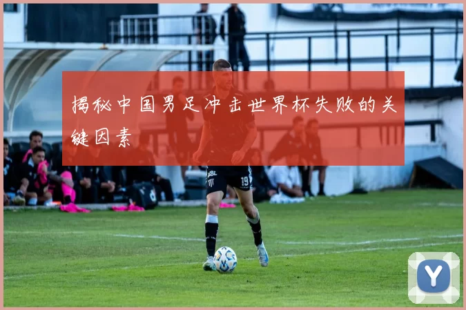 揭秘中国男足冲击世界杯失败的关键因素