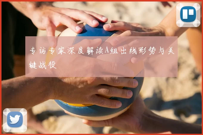 专访专家深度解读A组出线形势与关键战役