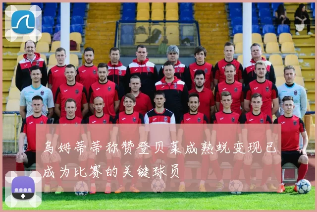乌姆蒂蒂称赞登贝莱成熟蜕变现已成为比赛的关键球员