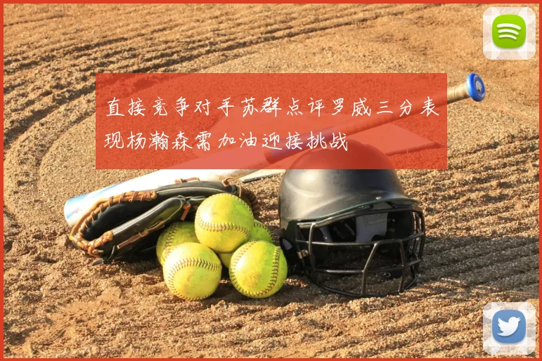 直接竞争对手苏群点评罗威三分表现杨瀚森需加油迎接挑战