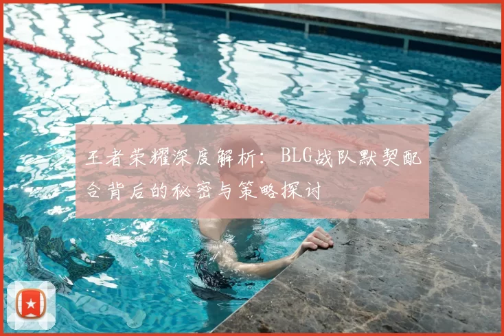 王者荣耀深度解析：BLG战队默契配合背后的秘密与策略探讨