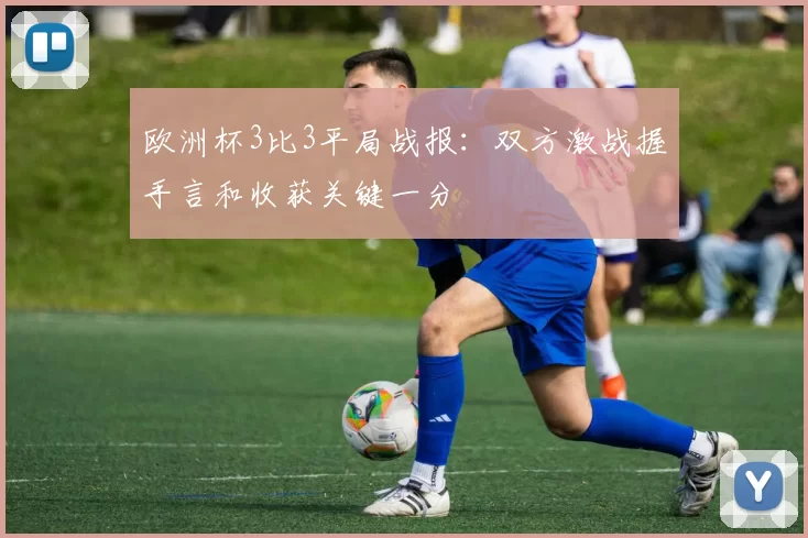 欧洲杯3比3平局战报:双方激战握手言和收获关键一分