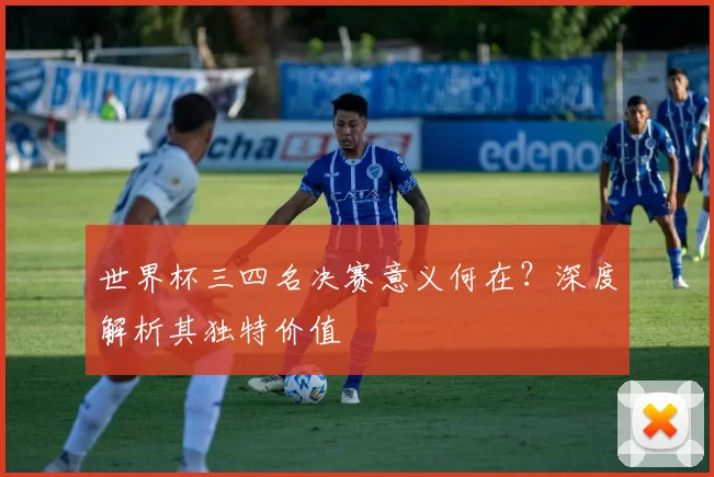 世界杯三四名决赛意义何在?深度解析其独特价值