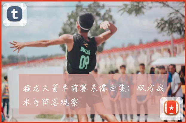 猛龙火箭季前赛录像合集：双方战术与阵容观察