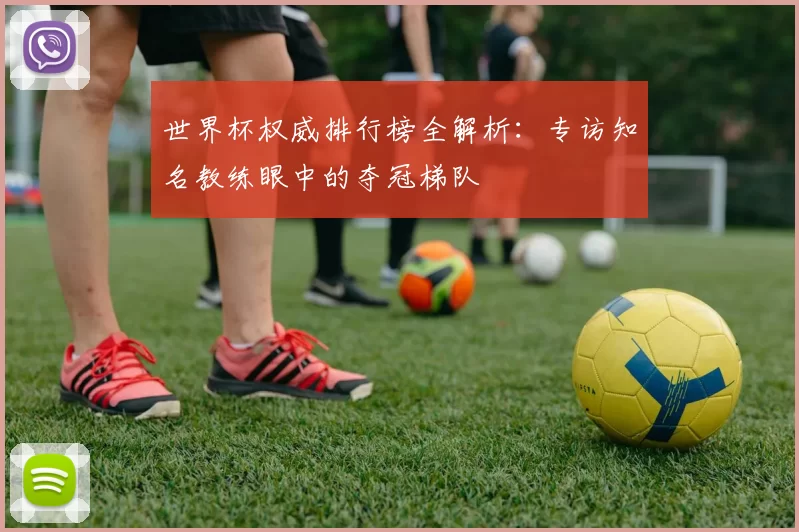 世界杯权威排行榜全解析：专访知名教练眼中的夺冠梯队