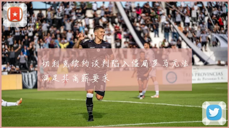 切利克续约谈判陷入僵局罗马无法满足其高薪要求