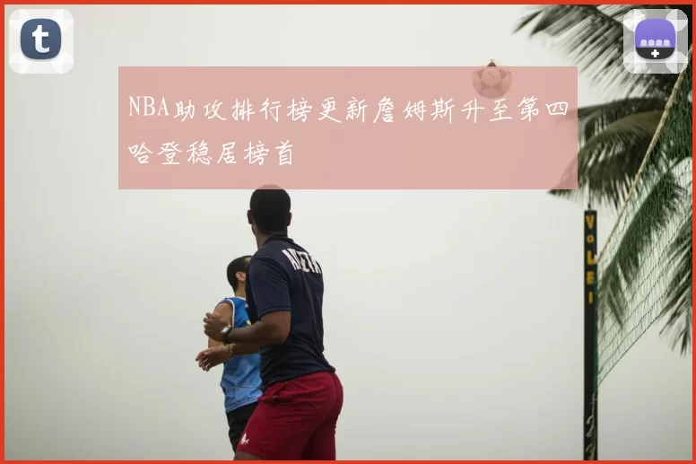 NBA助攻排行榜更新詹姆斯升至第四哈登稳居榜首
