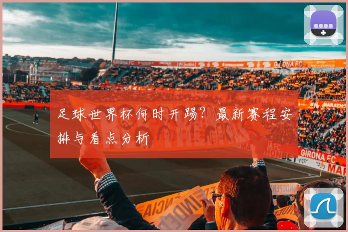 足球世界杯何时开踢？最新赛程安排与看点分析