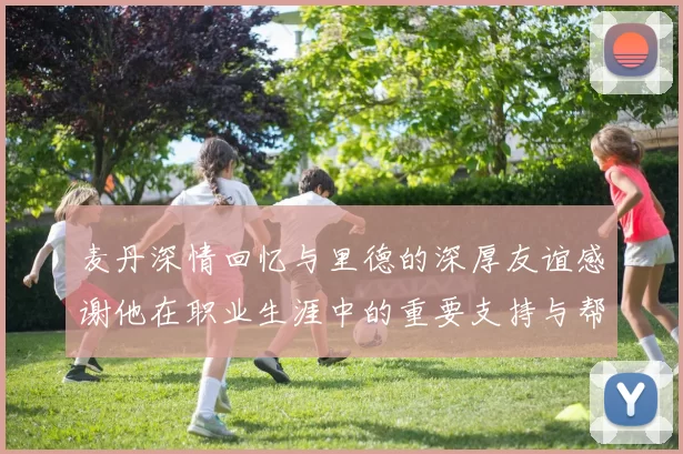 麦丹深情回忆与里德的深厚友谊感谢他在职业生涯中的重要支持与帮助
