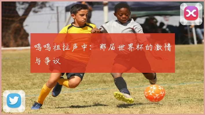 呜呜祖拉声中：那届世界杯的激情与争议