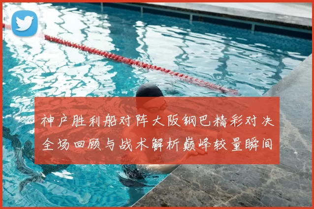 神户胜利船对阵大阪钢巴精彩对决全场回顾与战术解析巅峰较量瞬间盘点