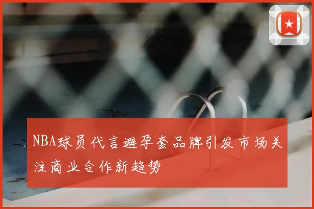 NBA球员代言避孕套品牌引发市场关注商业合作新趋势