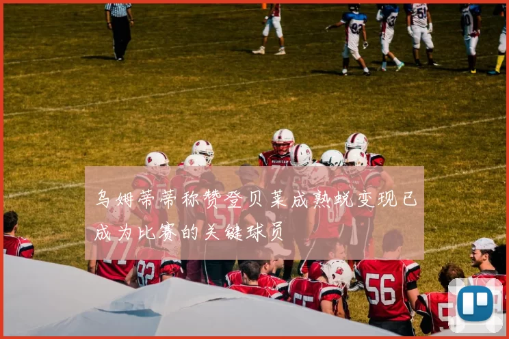 乌姆蒂蒂称赞登贝莱成熟蜕变现已成为比赛的关键球员