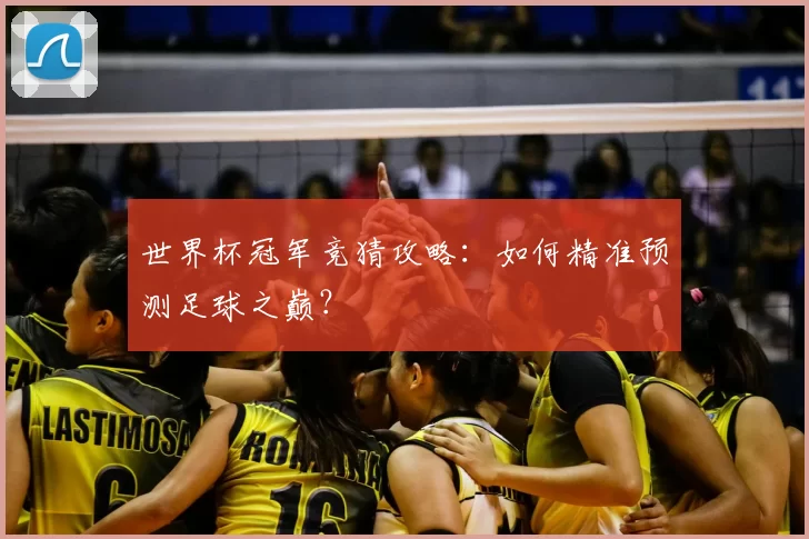 世界杯冠军竞猜攻略:如何精准预测足球之巅?